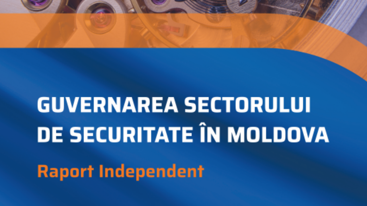 Raport independent: GUVERNAREA SECTORULUI DE SECURITATE ÎN MOLDOVA